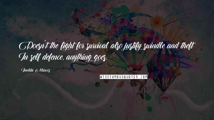 Imelda Marcos Quotes: Doesn't the fight for survival also justify swindle and theft? In self defence, anything goes.