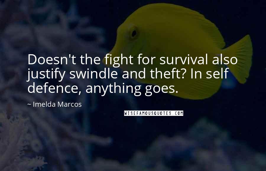 Imelda Marcos Quotes: Doesn't the fight for survival also justify swindle and theft? In self defence, anything goes.