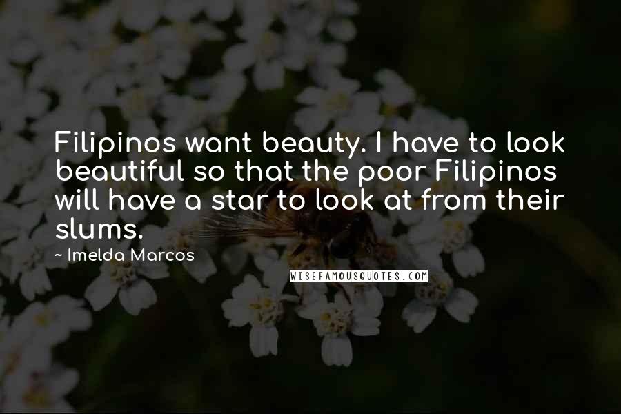 Imelda Marcos Quotes: Filipinos want beauty. I have to look beautiful so that the poor Filipinos will have a star to look at from their slums.