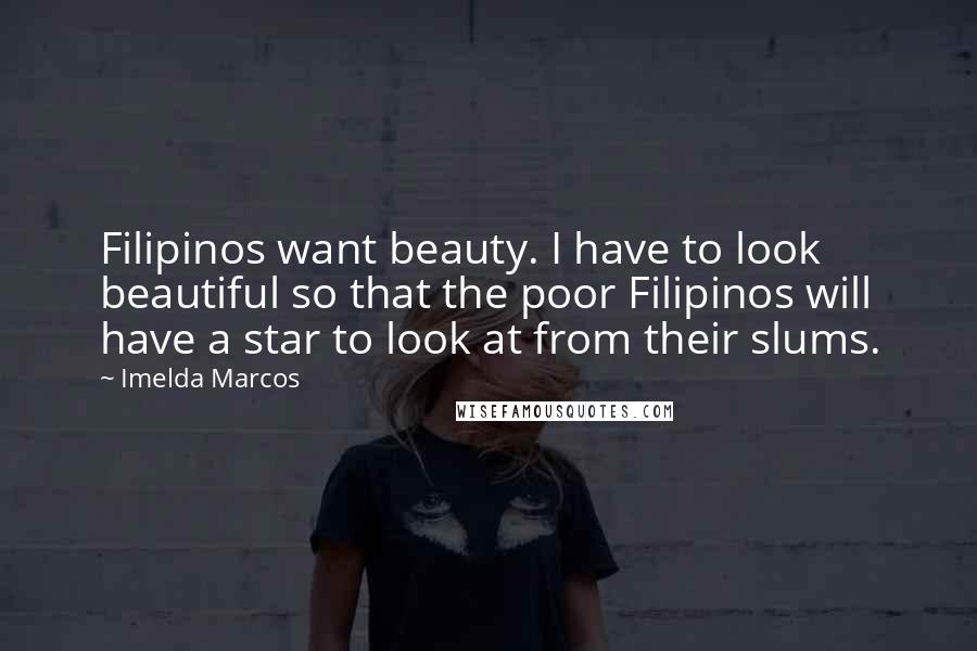 Imelda Marcos Quotes: Filipinos want beauty. I have to look beautiful so that the poor Filipinos will have a star to look at from their slums.