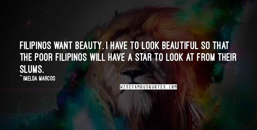 Imelda Marcos Quotes: Filipinos want beauty. I have to look beautiful so that the poor Filipinos will have a star to look at from their slums.