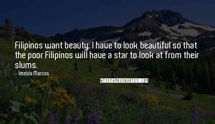 Imelda Marcos Quotes: Filipinos want beauty. I have to look beautiful so that the poor Filipinos will have a star to look at from their slums.