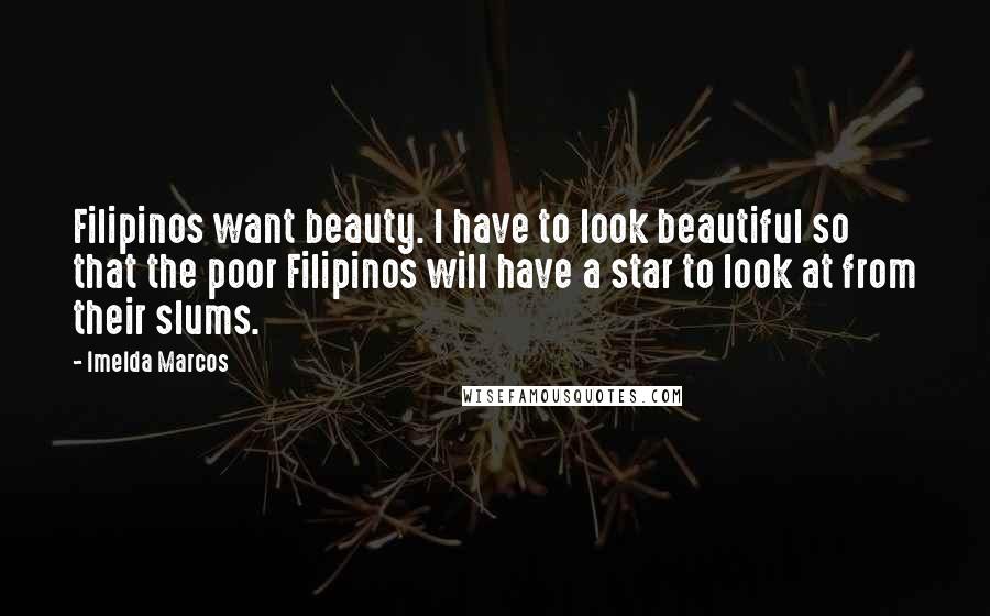 Imelda Marcos Quotes: Filipinos want beauty. I have to look beautiful so that the poor Filipinos will have a star to look at from their slums.