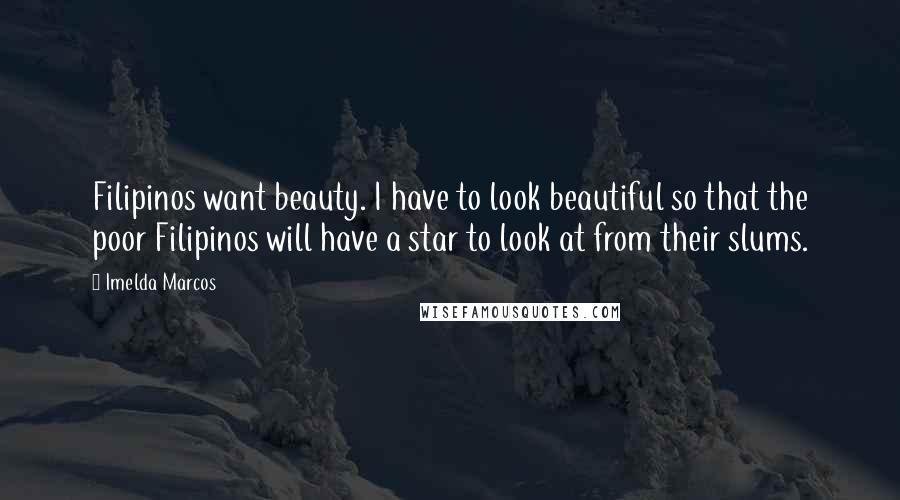 Imelda Marcos Quotes: Filipinos want beauty. I have to look beautiful so that the poor Filipinos will have a star to look at from their slums.