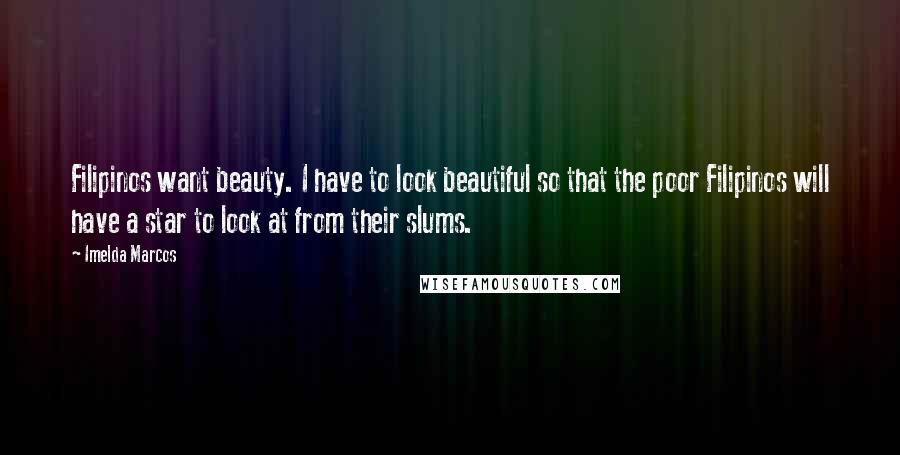 Imelda Marcos Quotes: Filipinos want beauty. I have to look beautiful so that the poor Filipinos will have a star to look at from their slums.