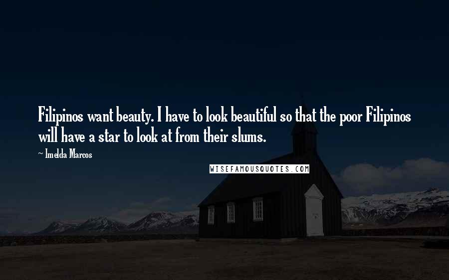 Imelda Marcos Quotes: Filipinos want beauty. I have to look beautiful so that the poor Filipinos will have a star to look at from their slums.