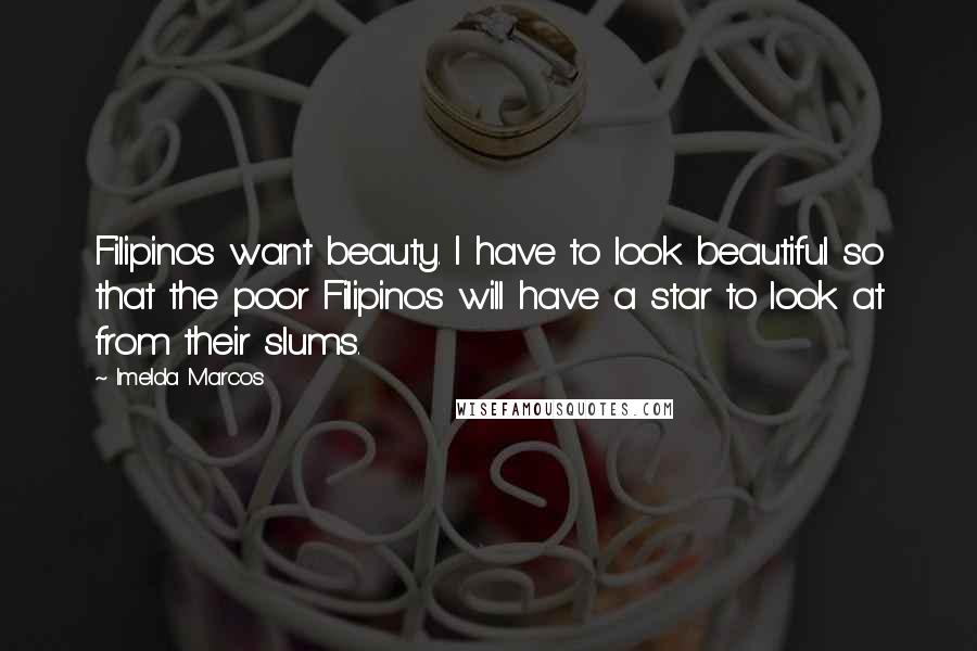 Imelda Marcos Quotes: Filipinos want beauty. I have to look beautiful so that the poor Filipinos will have a star to look at from their slums.