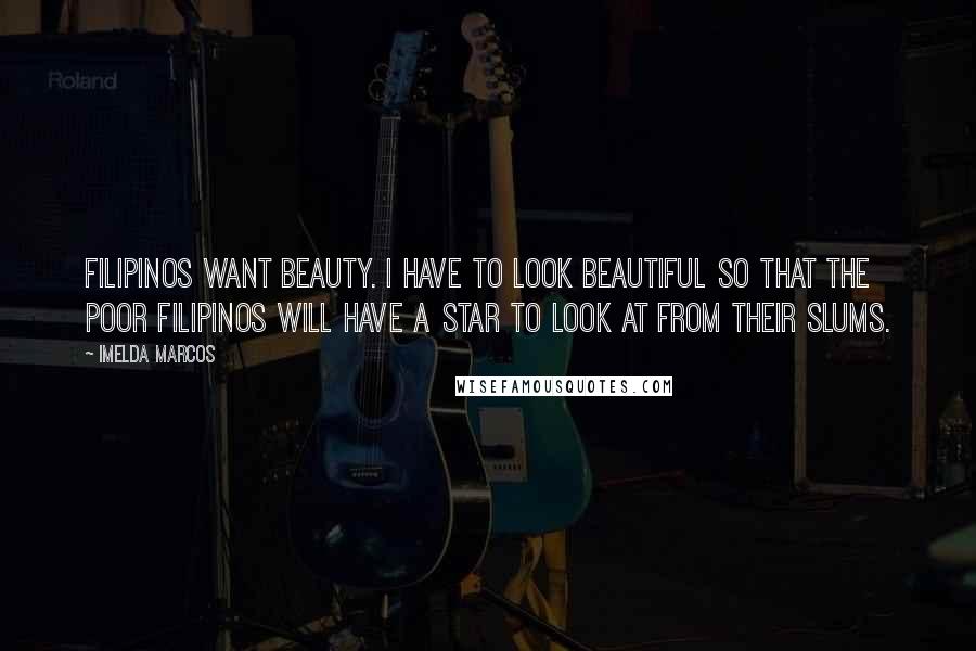 Imelda Marcos Quotes: Filipinos want beauty. I have to look beautiful so that the poor Filipinos will have a star to look at from their slums.