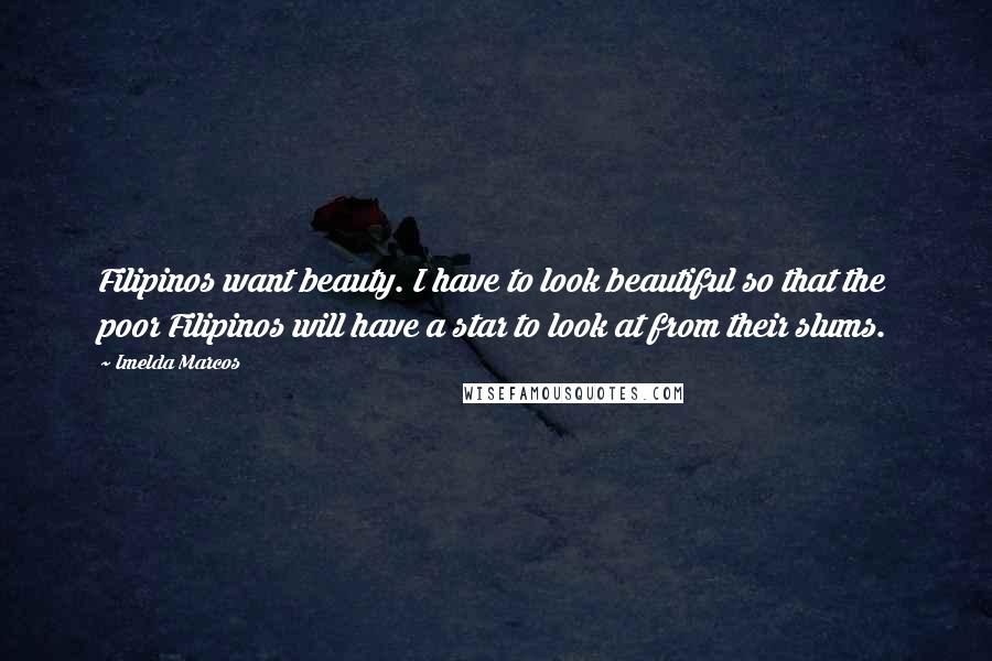 Imelda Marcos Quotes: Filipinos want beauty. I have to look beautiful so that the poor Filipinos will have a star to look at from their slums.