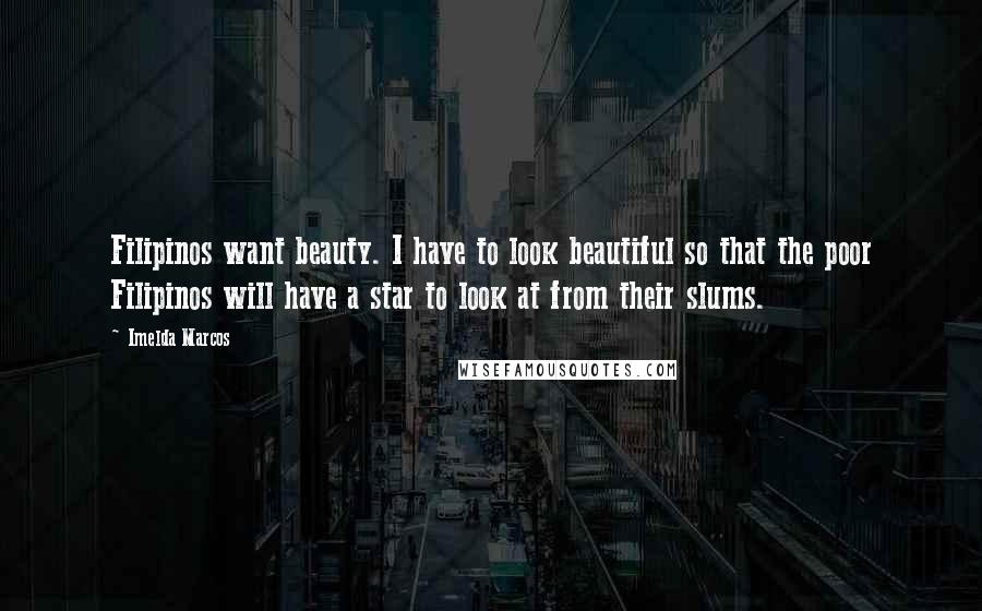 Imelda Marcos Quotes: Filipinos want beauty. I have to look beautiful so that the poor Filipinos will have a star to look at from their slums.