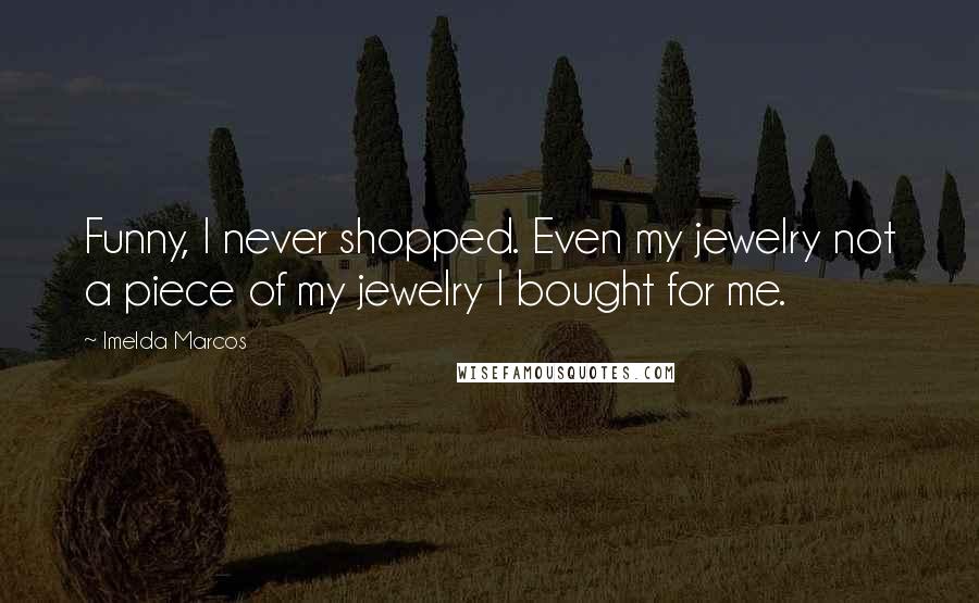 Imelda Marcos Quotes: Funny, I never shopped. Even my jewelry not a piece of my jewelry I bought for me.