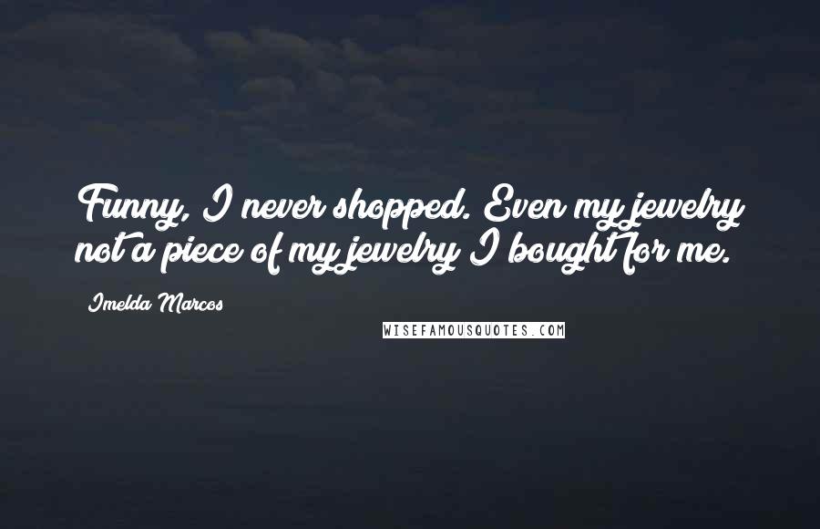 Imelda Marcos Quotes: Funny, I never shopped. Even my jewelry not a piece of my jewelry I bought for me.