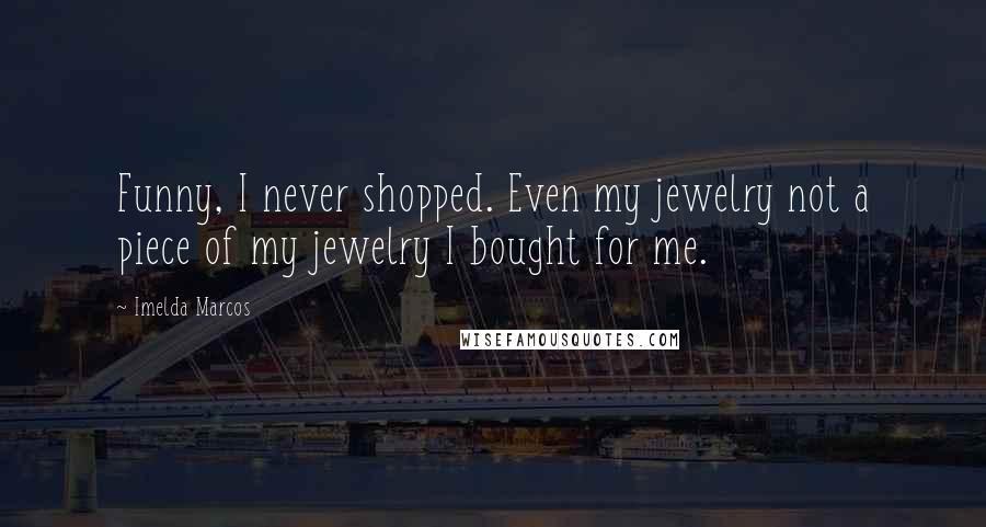 Imelda Marcos Quotes: Funny, I never shopped. Even my jewelry not a piece of my jewelry I bought for me.