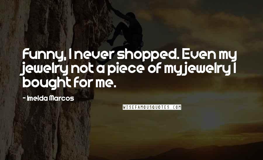 Imelda Marcos Quotes: Funny, I never shopped. Even my jewelry not a piece of my jewelry I bought for me.