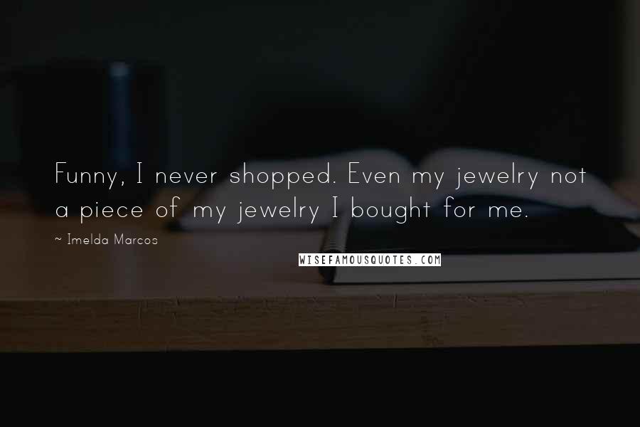 Imelda Marcos Quotes: Funny, I never shopped. Even my jewelry not a piece of my jewelry I bought for me.