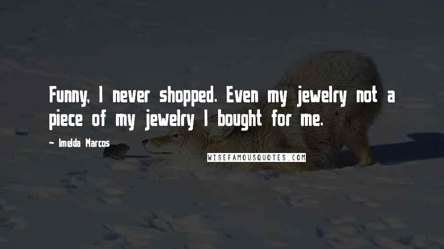 Imelda Marcos Quotes: Funny, I never shopped. Even my jewelry not a piece of my jewelry I bought for me.