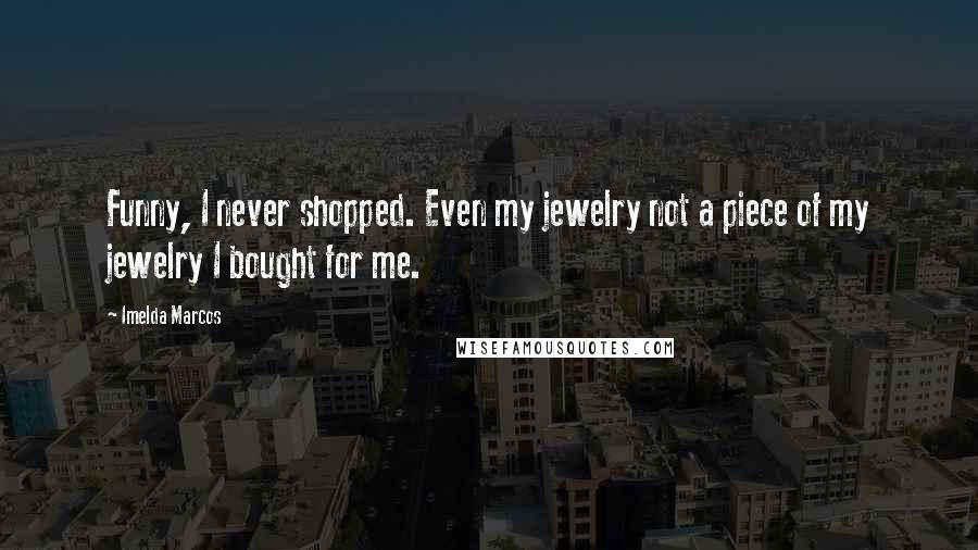 Imelda Marcos Quotes: Funny, I never shopped. Even my jewelry not a piece of my jewelry I bought for me.