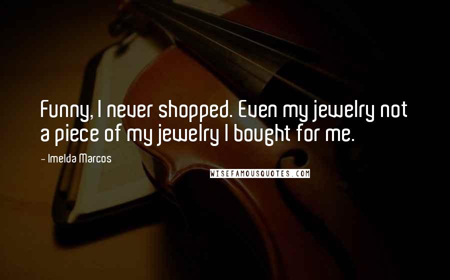 Imelda Marcos Quotes: Funny, I never shopped. Even my jewelry not a piece of my jewelry I bought for me.
