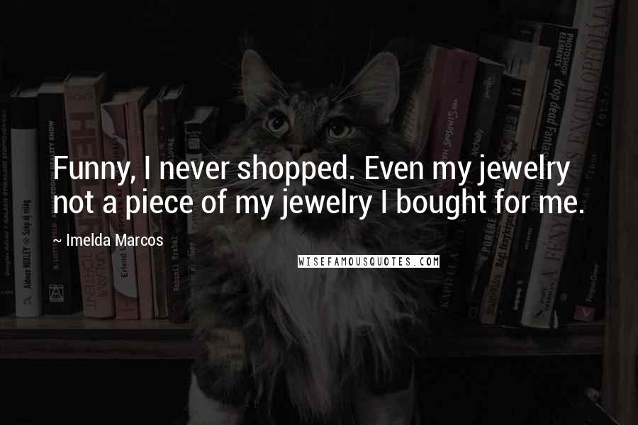 Imelda Marcos Quotes: Funny, I never shopped. Even my jewelry not a piece of my jewelry I bought for me.