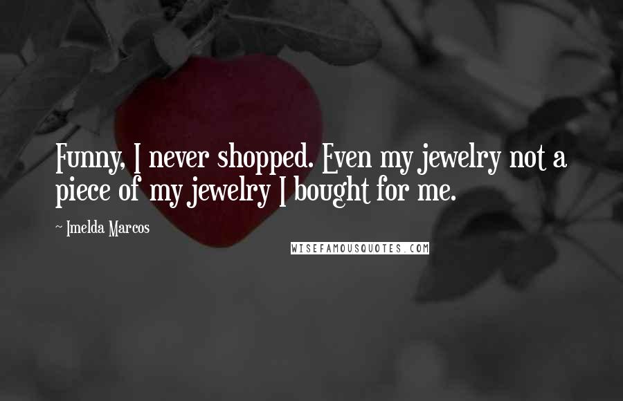 Imelda Marcos Quotes: Funny, I never shopped. Even my jewelry not a piece of my jewelry I bought for me.
