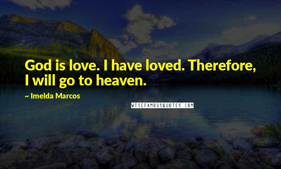 Imelda Marcos Quotes: God is love. I have loved. Therefore, I will go to heaven.