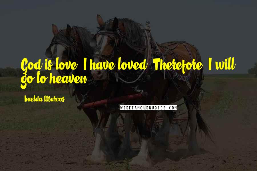 Imelda Marcos Quotes: God is love. I have loved. Therefore, I will go to heaven.