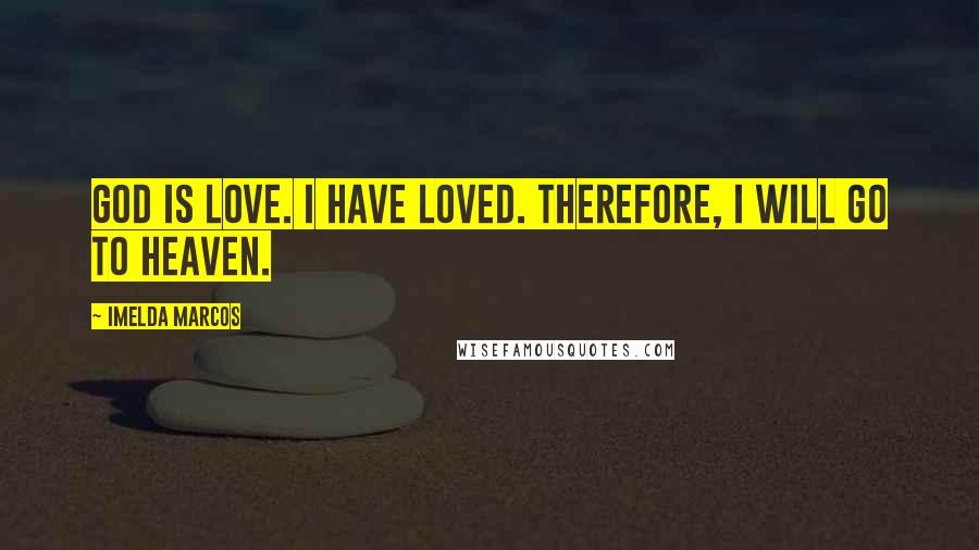 Imelda Marcos Quotes: God is love. I have loved. Therefore, I will go to heaven.