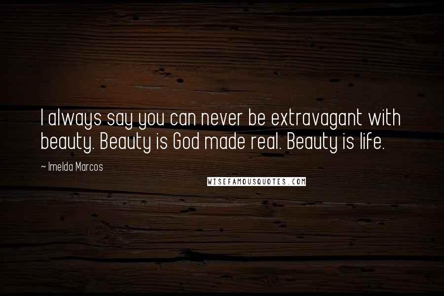 Imelda Marcos Quotes: I always say you can never be extravagant with beauty. Beauty is God made real. Beauty is life.