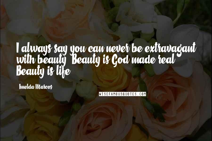 Imelda Marcos Quotes: I always say you can never be extravagant with beauty. Beauty is God made real. Beauty is life.