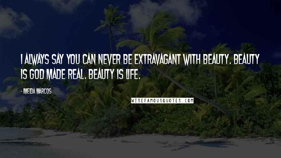 Imelda Marcos Quotes: I always say you can never be extravagant with beauty. Beauty is God made real. Beauty is life.