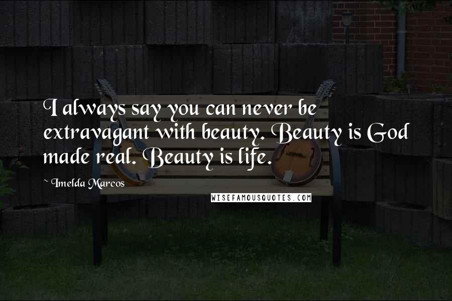 Imelda Marcos Quotes: I always say you can never be extravagant with beauty. Beauty is God made real. Beauty is life.