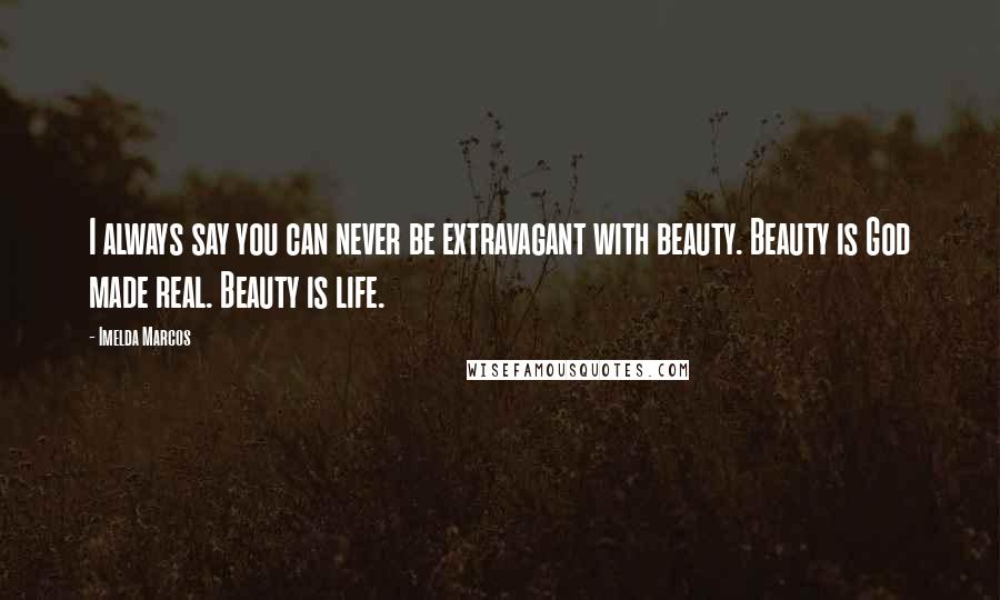 Imelda Marcos Quotes: I always say you can never be extravagant with beauty. Beauty is God made real. Beauty is life.