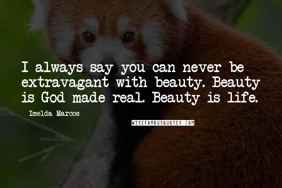 Imelda Marcos Quotes: I always say you can never be extravagant with beauty. Beauty is God made real. Beauty is life.
