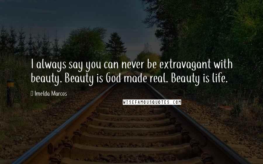 Imelda Marcos Quotes: I always say you can never be extravagant with beauty. Beauty is God made real. Beauty is life.