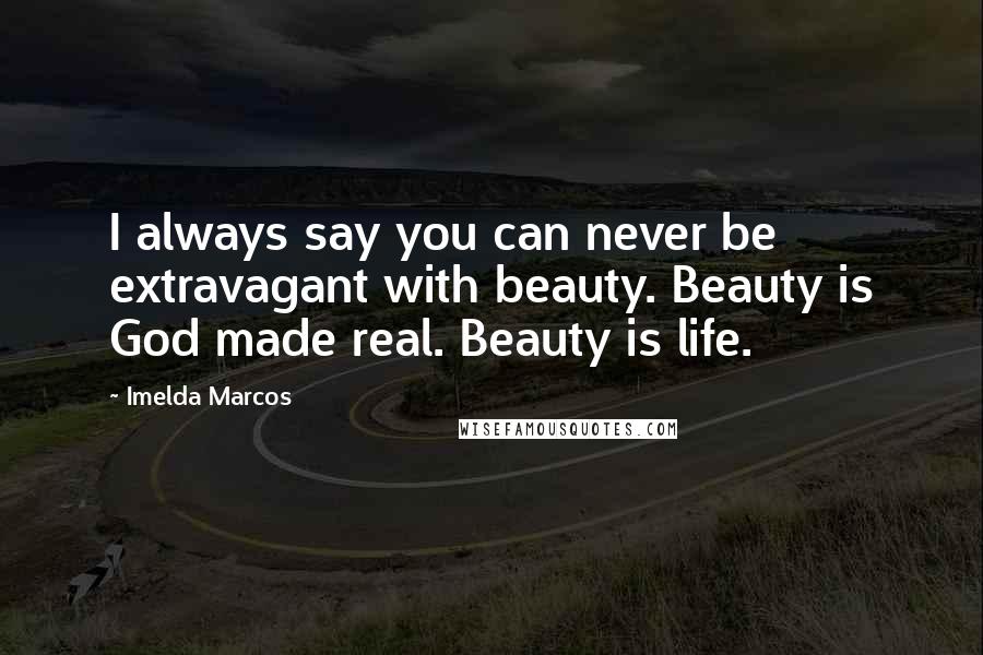 Imelda Marcos Quotes: I always say you can never be extravagant with beauty. Beauty is God made real. Beauty is life.