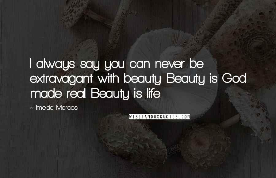 Imelda Marcos Quotes: I always say you can never be extravagant with beauty. Beauty is God made real. Beauty is life.