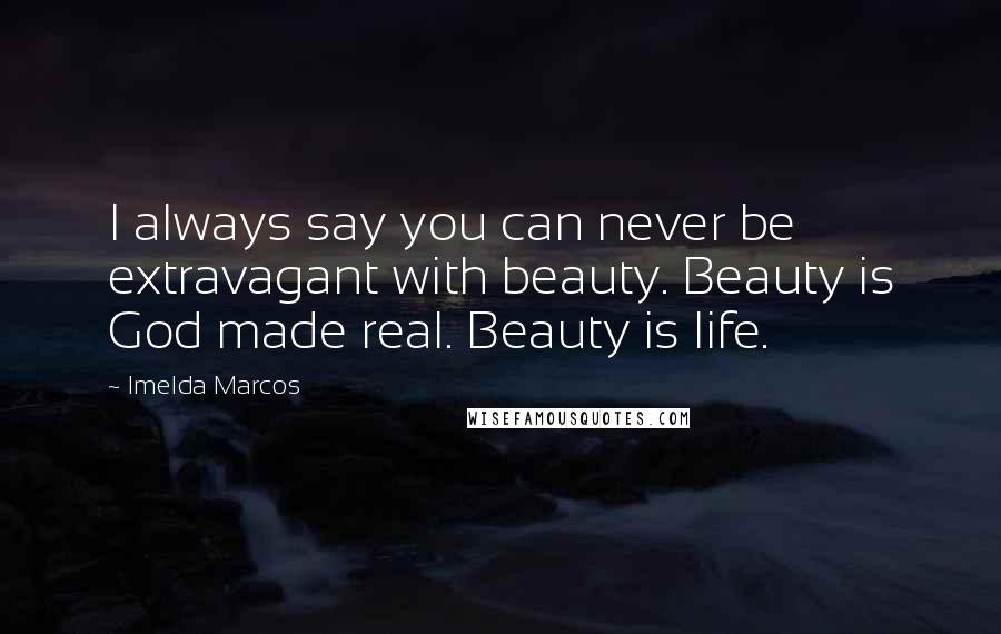 Imelda Marcos Quotes: I always say you can never be extravagant with beauty. Beauty is God made real. Beauty is life.