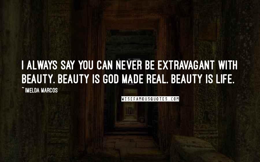 Imelda Marcos Quotes: I always say you can never be extravagant with beauty. Beauty is God made real. Beauty is life.