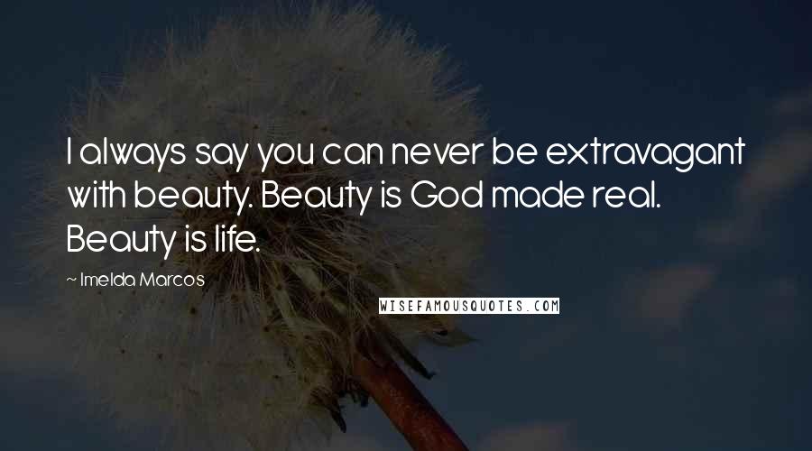 Imelda Marcos Quotes: I always say you can never be extravagant with beauty. Beauty is God made real. Beauty is life.