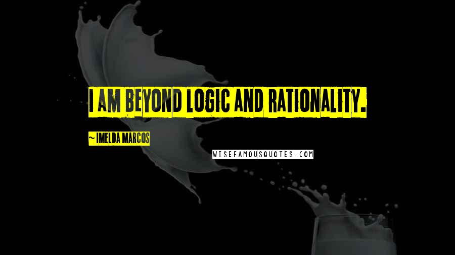 Imelda Marcos Quotes: I am beyond logic and rationality.