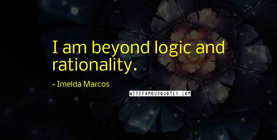 Imelda Marcos Quotes: I am beyond logic and rationality.