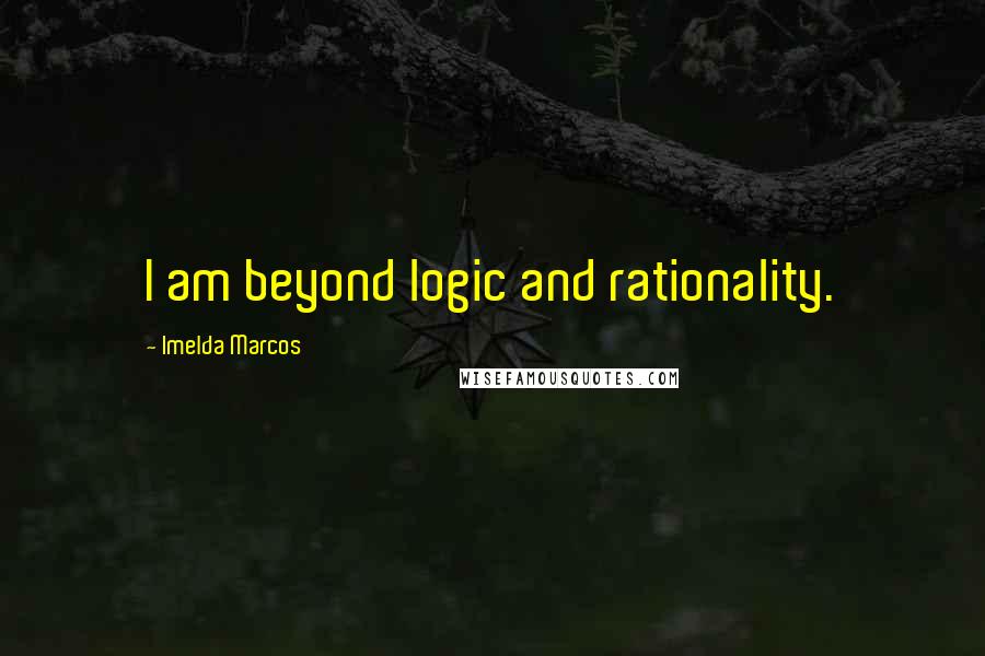 Imelda Marcos Quotes: I am beyond logic and rationality.