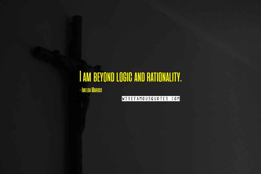 Imelda Marcos Quotes: I am beyond logic and rationality.