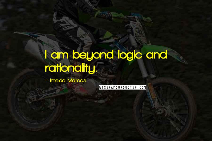 Imelda Marcos Quotes: I am beyond logic and rationality.