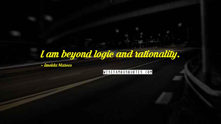 Imelda Marcos Quotes: I am beyond logic and rationality.