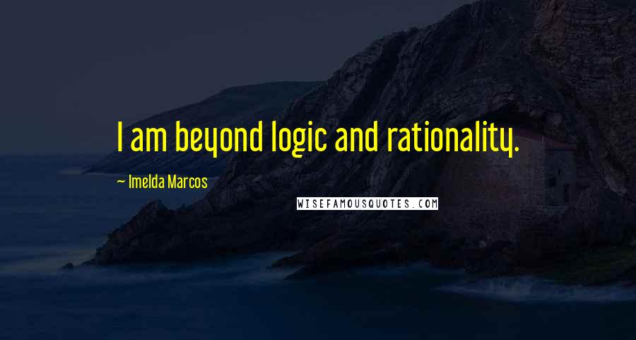 Imelda Marcos Quotes: I am beyond logic and rationality.