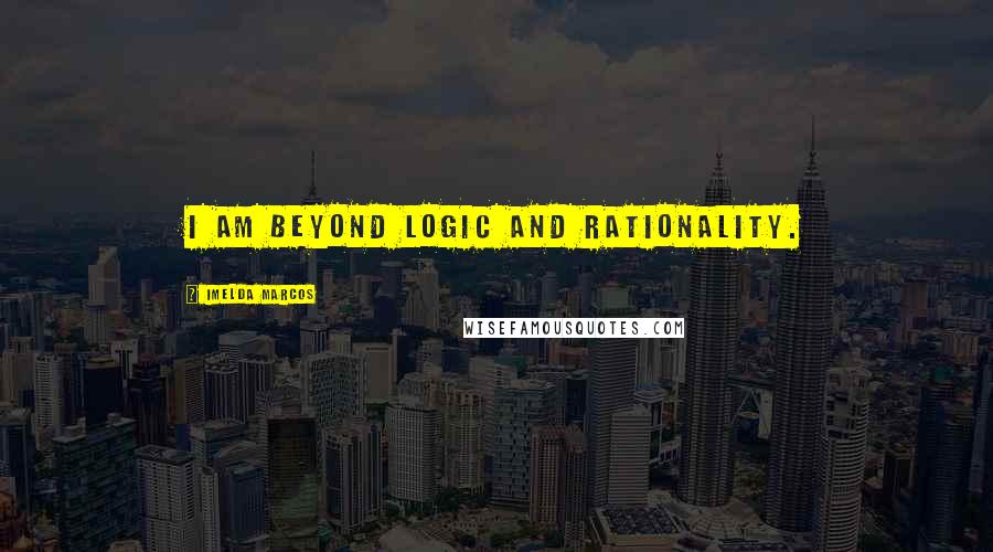 Imelda Marcos Quotes: I am beyond logic and rationality.