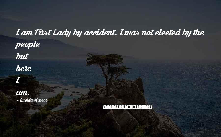 Imelda Marcos Quotes: I am First Lady by accident. I was not elected by the people but here I am.