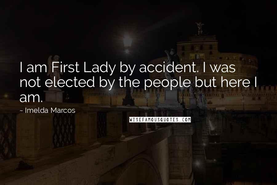 Imelda Marcos Quotes: I am First Lady by accident. I was not elected by the people but here I am.