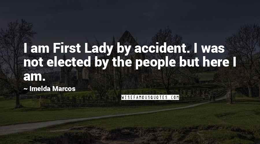 Imelda Marcos Quotes: I am First Lady by accident. I was not elected by the people but here I am.